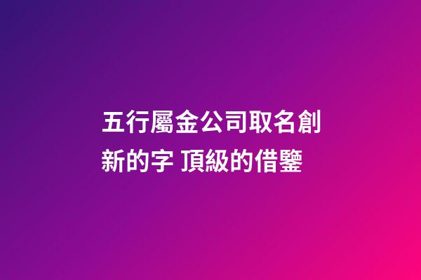 五行屬金公司取名創新的字 頂級的借鑒-第1張-公司起名-玄機派